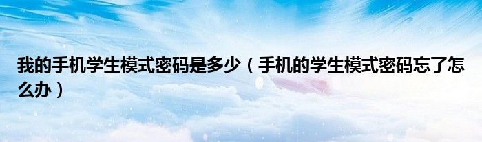 我的手机学生模式密码是多少（手机的学生模式密码忘了怎么办）