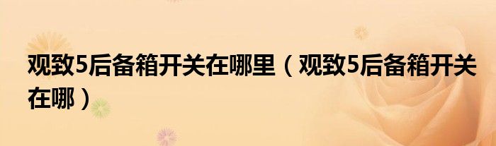 观致5后备箱开关在哪里（观致5后备箱开关在哪）