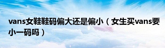vans女鞋鞋码偏大还是偏小（女生买vans要小一码吗）
