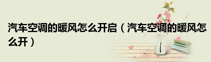 汽车空调的暖风怎么开启（汽车空调的暖风怎么开）