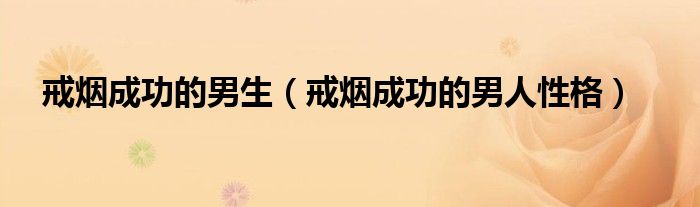 戒烟成功的男生（戒烟成功的男人性格）