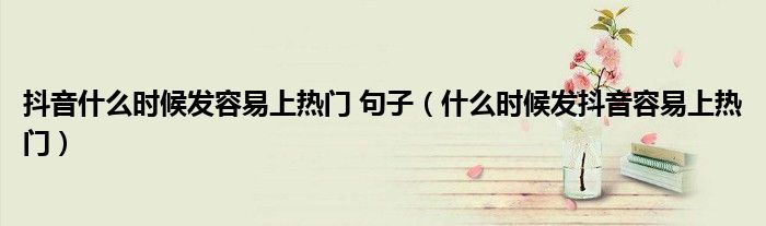 抖音什么时候发容易上热门 句子（什么时候发抖音容易上热门）