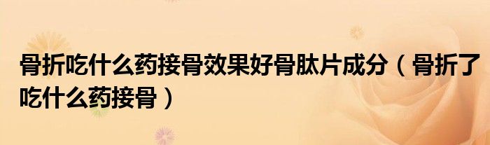 骨折吃什么药接骨效果好骨肽片成分（骨折了吃什么药接骨）
