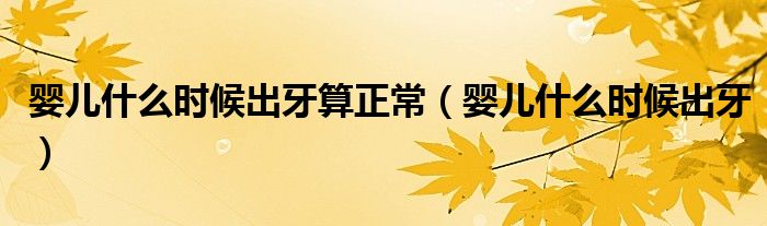 婴儿什么时候出牙算正常（婴儿什么时候出牙）