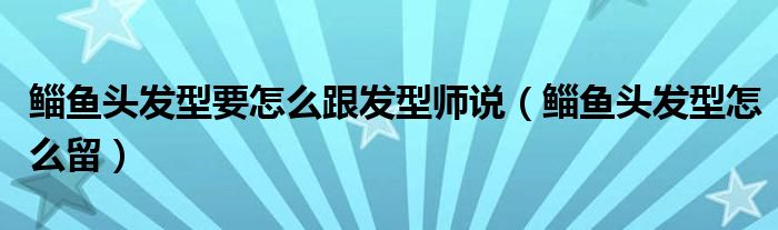 鲻鱼头发型要怎么跟发型师说（鲻鱼头发型怎么留）