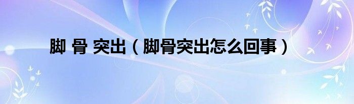 脚 骨 突出（脚骨突出怎么回事）