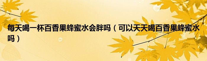每天喝一杯百香果蜂蜜水会胖吗（可以天天喝百香果蜂蜜水吗）