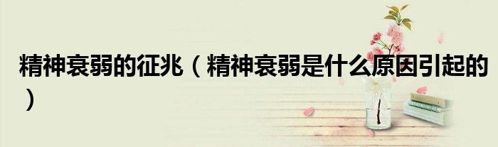 精神衰弱的征兆（精神衰弱是什么原因引起的）