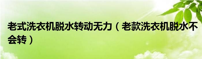 老式洗衣机脱水转动无力（老款洗衣机脱水不会转）