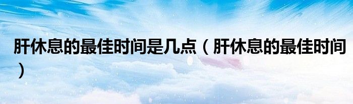 肝休息的最佳时间是几点（肝休息的最佳时间）