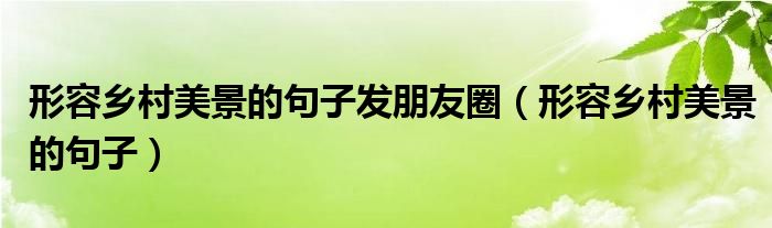形容乡村美景的句子发朋友圈（形容乡村美景的句子）