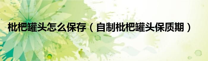枇杷罐头怎么保存（自制枇杷罐头保质期）