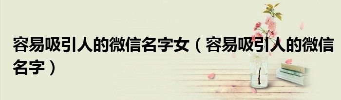 容易吸引人的微信名字女（容易吸引人的微信名字）