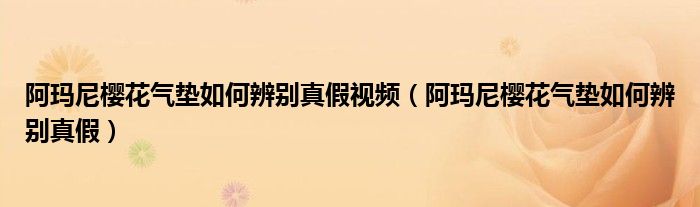 阿玛尼樱花气垫如何辨别真假视频（阿玛尼樱花气垫如何辨别真假）