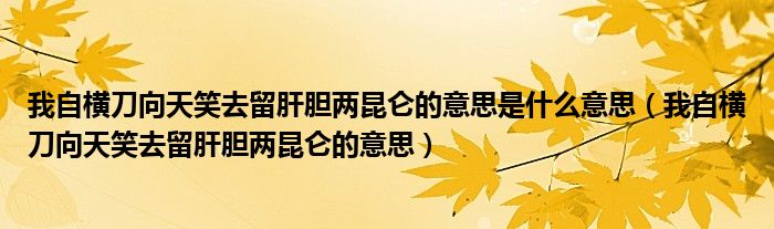 我自横刀向天笑去留肝胆两昆仑的意思是什么意思（我自横刀向天笑去留肝胆两昆仑的意思）