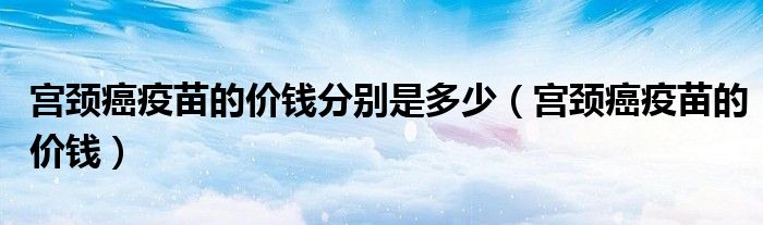 宫颈癌疫苗的价钱分别是多少（宫颈癌疫苗的价钱）