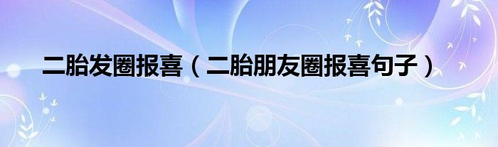 二胎发圈报喜（二胎朋友圈报喜句子）