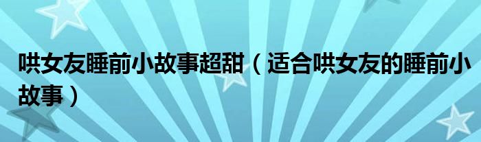 哄女友睡前小故事超甜（适合哄女友的睡前小故事）