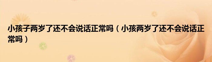 小孩子两岁了还不会说话正常吗（小孩两岁了还不会说话正常吗）
