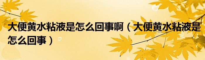 大便黄水粘液是怎么回事啊（大便黄水粘液是怎么回事）