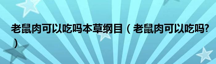 老鼠肉可以吃吗本草纲目（老鼠肉可以吃吗?）
