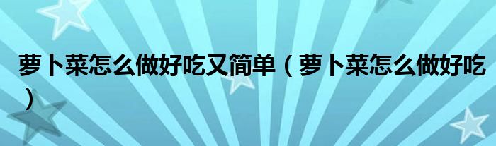 萝卜菜怎么做好吃又简单（萝卜菜怎么做好吃）