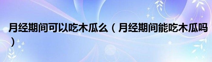 月经期间可以吃木瓜么（月经期间能吃木瓜吗）