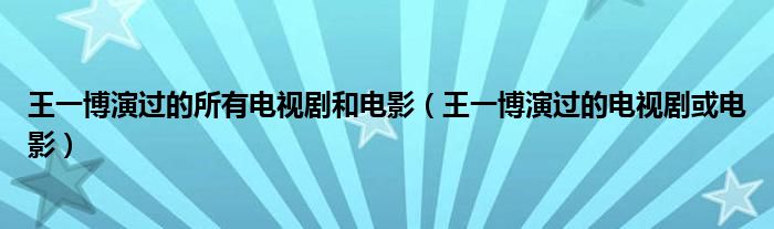 王一博演过的所有电视剧和电影（王一博演过的电视剧或电影）