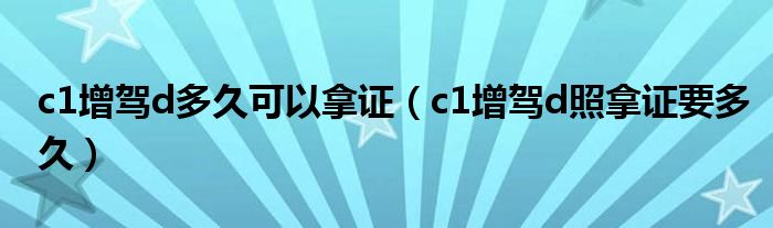 c1增驾d多久可以拿证（c1增驾d照拿证要多久）