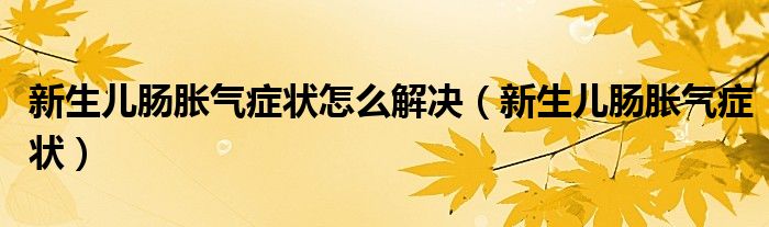 新生儿肠胀气症状怎么解决（新生儿肠胀气症状）
