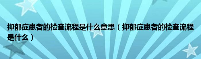 抑郁症患者的检查流程是什么意思（抑郁症患者的检查流程是什么）