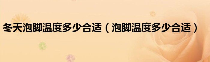 冬天泡脚温度多少合适（泡脚温度多少合适）