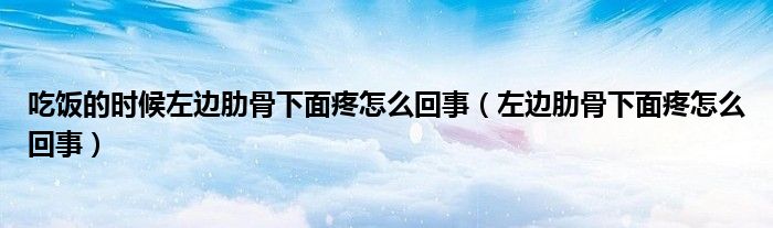 吃饭的时候左边肋骨下面疼怎么回事（左边肋骨下面疼怎么回事）