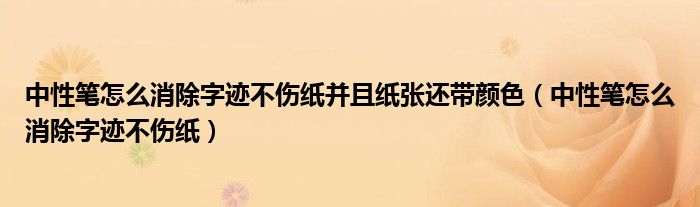 中性笔怎么消除字迹不伤纸并且纸张还带颜色（中性笔怎么消除字迹不伤纸）