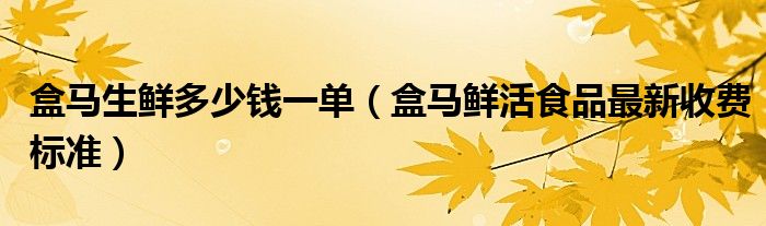 盒马生鲜多少钱一单（盒马鲜活食品最新收费标准）