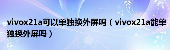 vivox21a可以单独换外屏吗（vivox21a能单独换外屏吗）