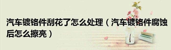 汽车镀铬件刮花了怎么处理（汽车镀铬件腐蚀后怎么擦亮）