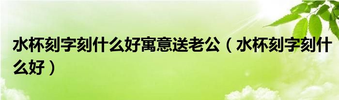水杯刻字刻什么好寓意送老公（水杯刻字刻什么好）