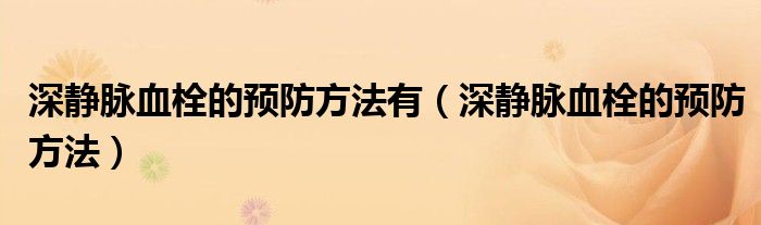 深静脉血栓的预防方法有（深静脉血栓的预防方法）