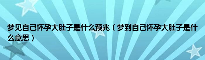 梦见自己怀孕大肚子是什么预兆（梦到自己怀孕大肚子是什么意思）