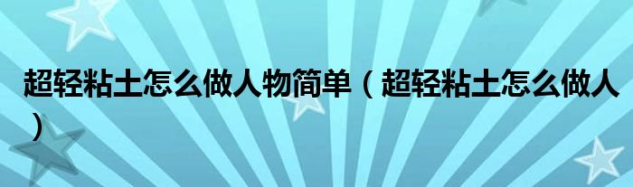 超轻粘土怎么做人物简单（超轻粘土怎么做人）