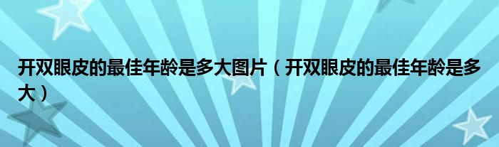开双眼皮的最佳年龄是多大图片（开双眼皮的最佳年龄是多大）