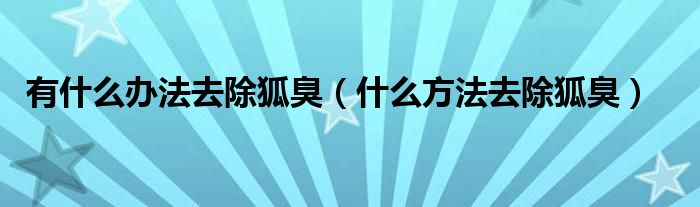 有什么办法去除狐臭（什么方法去除狐臭）