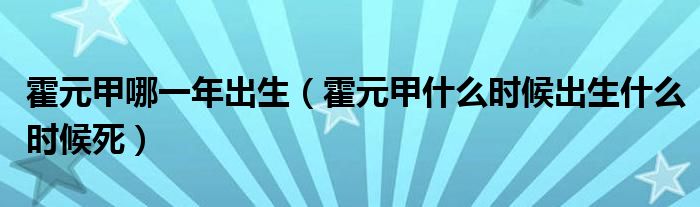 霍元甲哪一年出生（霍元甲什么时候出生什么时候死）