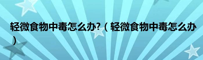 轻微食物中毒怎么办?（轻微食物中毒怎么办）