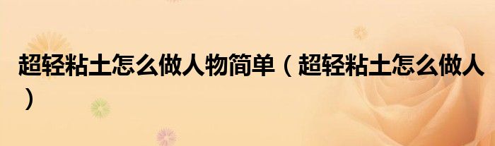 超轻粘土怎么做人物简单（超轻粘土怎么做人）