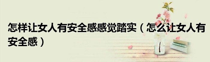 怎样让女人有安全感感觉踏实（怎么让女人有安全感）