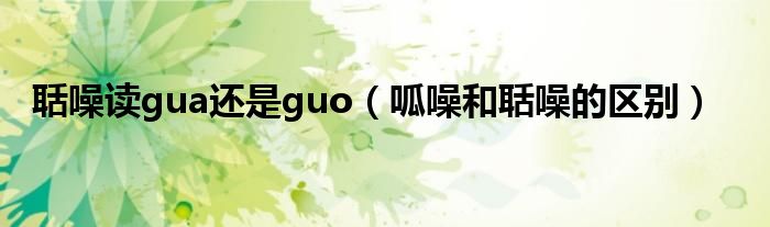 聒噪读gua还是guo（呱噪和聒噪的区别）