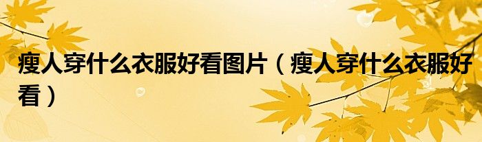 瘦人穿什么衣服好看图片（瘦人穿什么衣服好看）