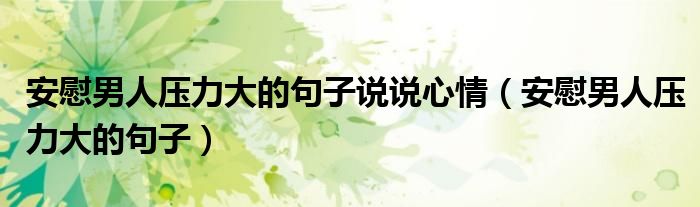 安慰男人压力大的句子说说心情（安慰男人压力大的句子）